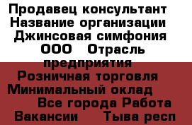 Продавец-консультант › Название организации ­ Джинсовая симфония, ООО › Отрасль предприятия ­ Розничная торговля › Минимальный оклад ­ 25 000 - Все города Работа » Вакансии   . Тыва респ.